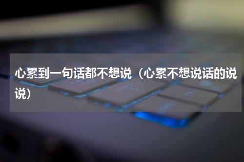 心累到一句话都不想说（心累不想说话的说说）