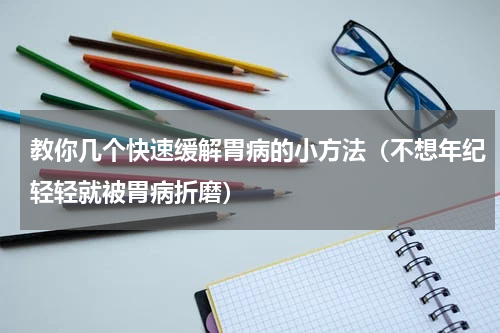 教你几个快速缓解胃病的小方法（不想年纪轻轻就被胃病折磨）