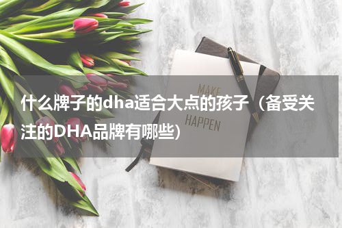 什么牌子的dha适合大点的孩子（备受关注的DHA品牌有哪些）