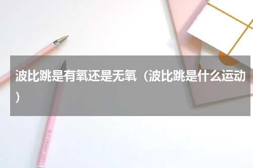 波比跳是有氧还是无氧（波比跳是什么运动）