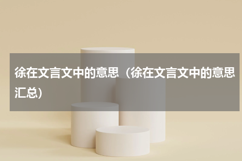 徐在文言文中的意思（徐在文言文中的意思汇总）