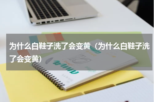 为什么白鞋子洗了会变黄（为什么白鞋子洗了会变黄）