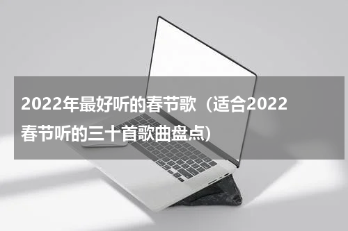 2022年最好听的春节歌（适合2022春节听的三十首歌曲盘点）