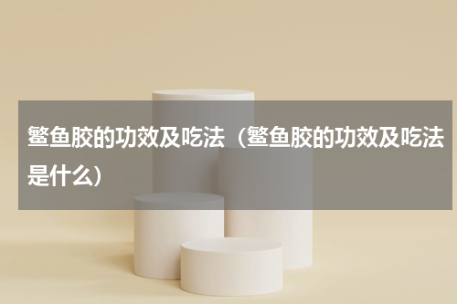 鳘鱼胶的功效及吃法（鳘鱼胶的功效及吃法是什么）