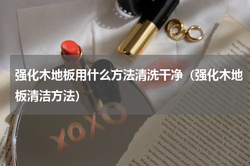 强化木地板用什么方法清洗干净（强化木地板清洁方法）