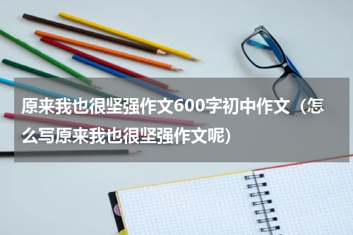 原来我也很坚强作文600字初中作文（怎么写原来我也很坚强作文呢）