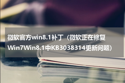 微软官方win8.1补丁（微软正在修复Win7Win8.1中KB3038314更新问题）