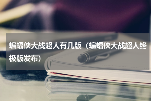 蝙蝠侠大战超人有几版（蝙蝠侠大战超人终极版发布）