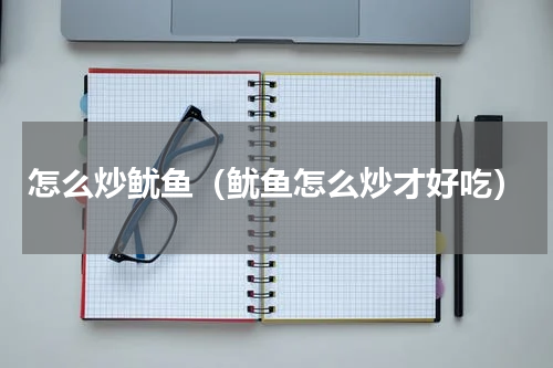 怎么炒鱿鱼（鱿鱼怎么炒才好吃）