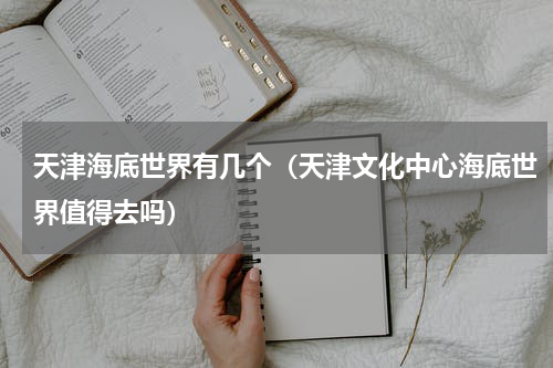 天津海底世界有几个（天津文化中心海底世界值得去吗）