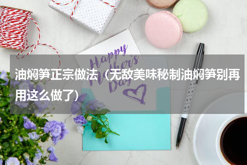 油焖笋正宗做法（无敌美味秘制油焖笋别再用这么做了）