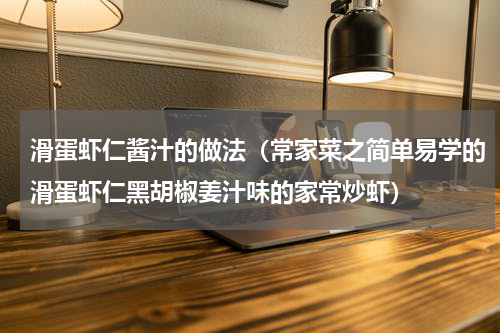 滑蛋虾仁酱汁的做法（常家菜之简单易学的滑蛋虾仁黑胡椒姜汁味的家常炒虾）