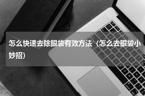怎么快速去除眼袋有效方法（怎么去眼袋小妙招）