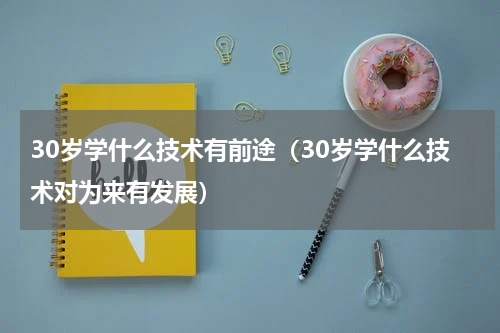 30岁学什么技术有前途（30岁学什么技术对为来有发展）