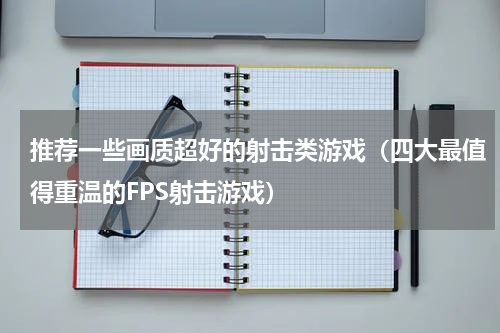 推荐一些画质超好的射击类游戏（四大最值得重温的FPS射击游戏）