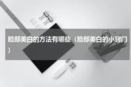 脸部美白的方法有哪些（脸部美白的小窍门）