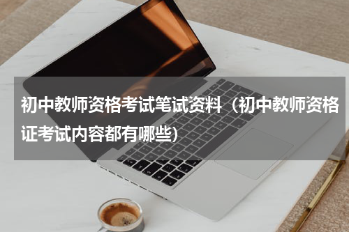 初中教师资格考试笔试资料（初中教师资格证考试内容都有哪些）