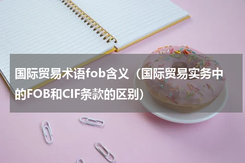 国际贸易术语fob含义（国际贸易实务中的FOB和CIF条款的区别）