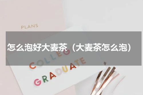怎么泡好大麦茶（大麦茶怎么泡）