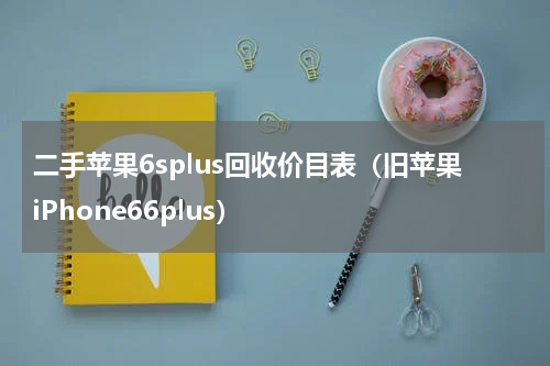 二手苹果6splus回收价目表（旧苹果iPhone66plus）