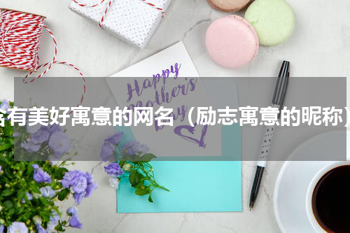 含有美好寓意的网名（励志寓意的昵称）