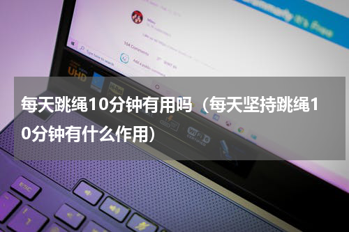 每天跳绳10分钟有用吗（每天坚持跳绳10分钟有什么作用）