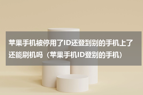苹果手机被停用了ID还登到别的手机上了还能刷机吗（苹果手机ID登别的手机）