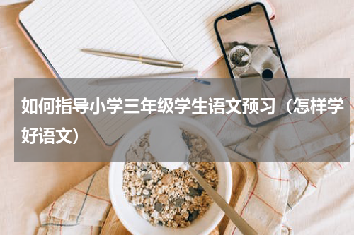 如何指导小学三年级学生语文预习（怎样学好语文）