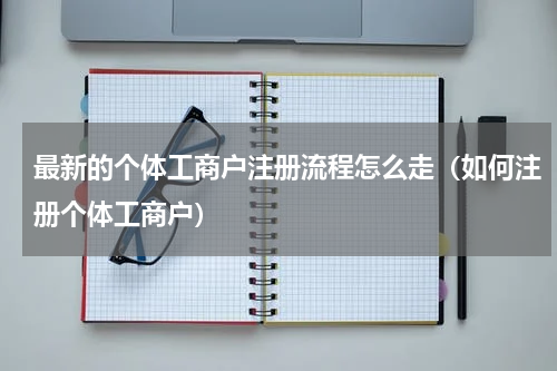 最新的个体工商户注册流程怎么走（如何注册个体工商户）