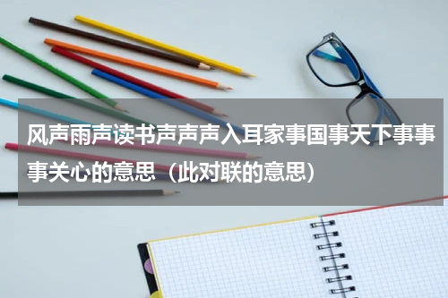 风声雨声读书声声声入耳家事国事天下事事事关心的意思（此对联的意思）