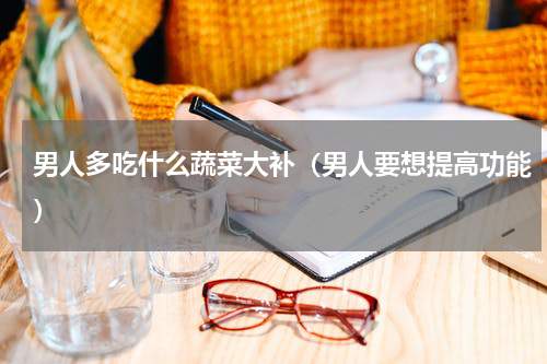 男人多吃什么蔬菜大补（男人要想提高功能）