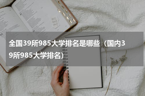 全国39所985大学排名是哪些（国内39所985大学排名）