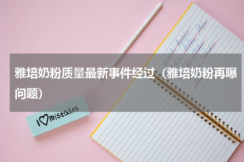 雅培奶粉质量最新事件经过（雅培奶粉再曝问题）