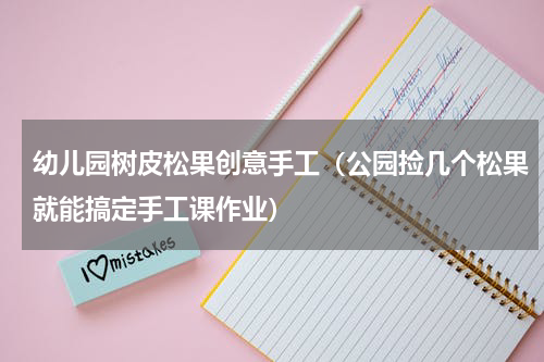 幼儿园树皮松果创意手工（公园捡几个松果就能搞定手工课作业）
