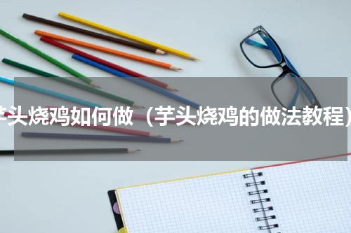 芋头烧鸡如何做（芋头烧鸡的做法教程）