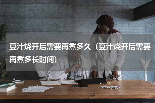 豆汁烧开后需要再煮多久（豆汁烧开后需要再煮多长时间）