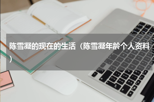 陈雪凝的现在的生活（陈雪凝年龄个人资料）