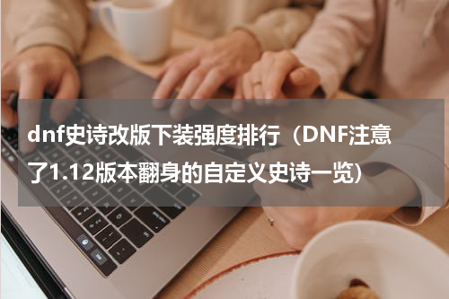 dnf史诗改版下装强度排行（DNF注意了1.12版本翻身的自定义史诗一览）