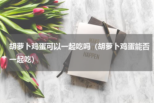胡萝卜鸡蛋可以一起吃吗（胡萝卜鸡蛋能否一起吃）