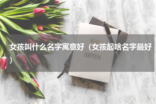 女孩叫什么名字寓意好（女孩起啥名字最好）