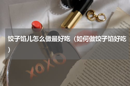 饺子馅儿怎么做最好吃（如何做饺子馅好吃）
