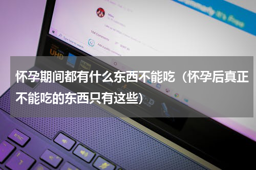 怀孕期间都有什么东西不能吃（怀孕后真正不能吃的东西只有这些）