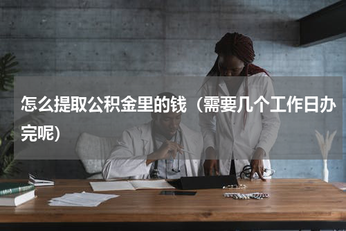 怎么提取公积金里的钱（需要几个工作日办完呢）