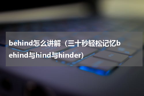behind怎么讲解（三十秒轻松记忆behind与hind与hinder）