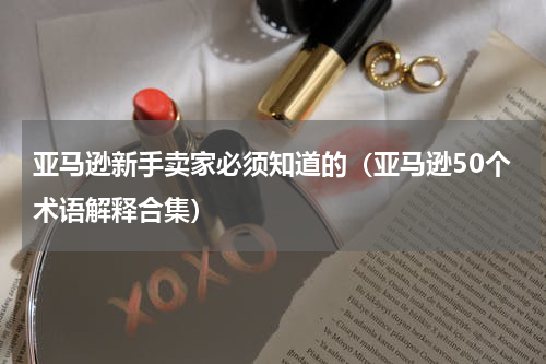 亚马逊新手卖家必须知道的（亚马逊50个术语解释合集）
