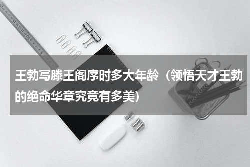 王勃写滕王阁序时多大年龄（领悟天才王勃的绝命华章究竟有多美）