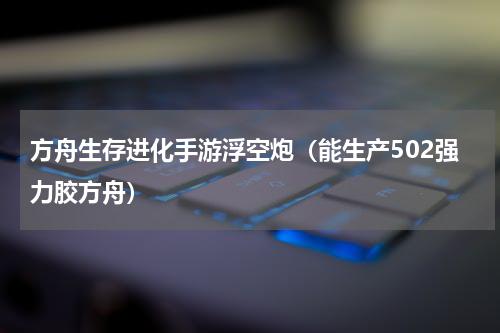 方舟生存进化手游浮空炮（能生产502强力胶方舟）