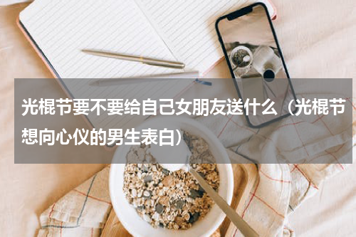 光棍节要不要给自己女朋友送什么（光棍节想向心仪的男生表白）