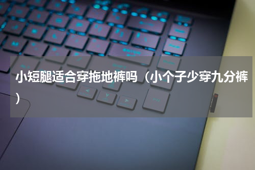 小短腿适合穿拖地裤吗（小个子少穿九分裤）
