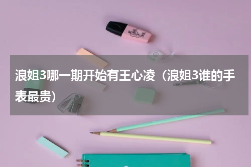 浪姐3哪一期开始有王心凌（浪姐3谁的手表最贵）